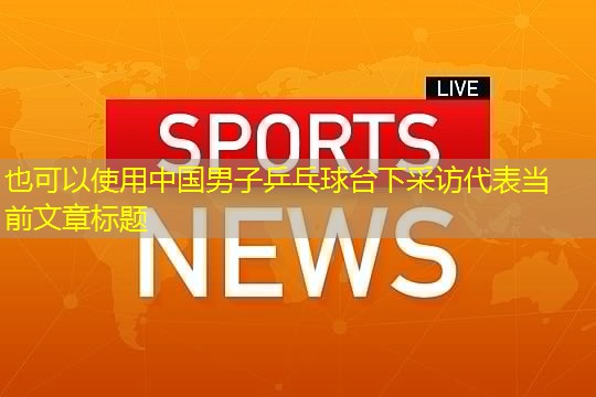 中国男子乒乓球台下采访