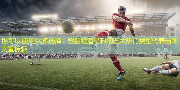 众多选择：塑胶跑道材料的五大热门类型
